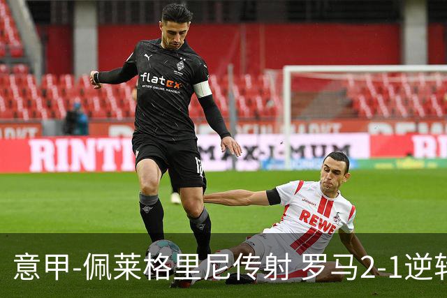 意甲-佩莱格里尼传射 罗马2-1逆转终结客场3连败