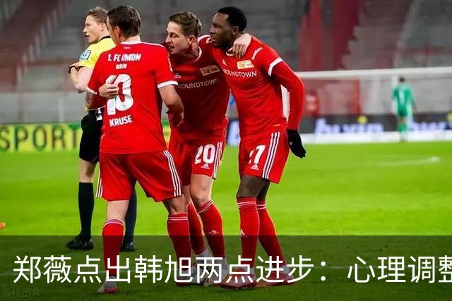 郑薇点出韩旭两点进步：心理调整能力和领导力