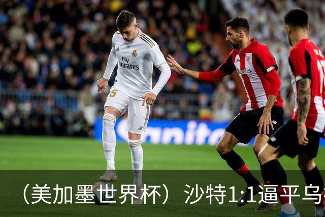 （美加墨世界杯）沙特1:1逼平乌拉圭 伊朗2:2战平新西兰