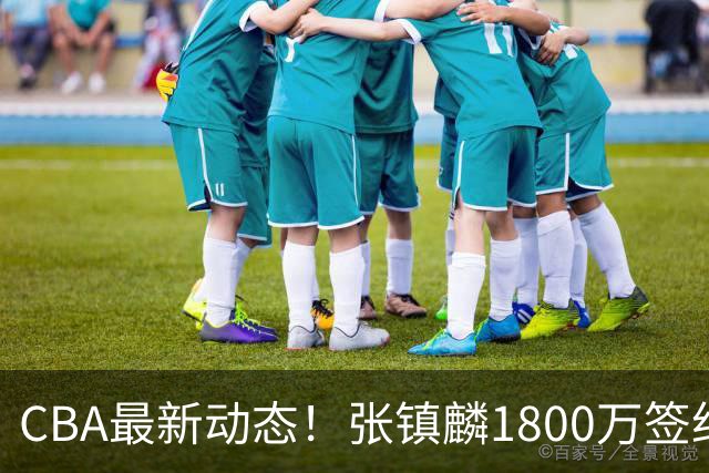 CBA最新动态！张镇麟1800万签约，范子铭离队，加盟劲旅